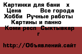 Картинки для бани 17х27 › Цена ­ 350 - Все города Хобби. Ручные работы » Картины и панно   . Коми респ.,Сыктывкар г.